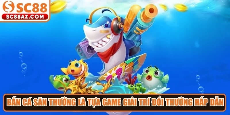Bắn cá săn thưởng là tựa game giải trí đổi thưởng hấp dẫn 2026