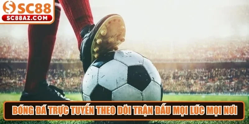 Bóng đá trực tuyến mang đến trải nghiệm theo dõi trận đấu mọi lúc mọi nơi