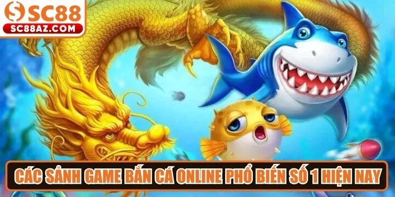 Các sảnh game bắn cá online phổ biến số 1 hiện nay